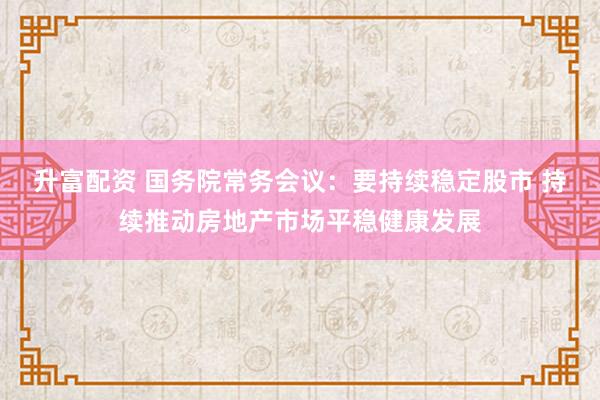 升富配资 国务院常务会议：要持续稳定股市 持续推动房地产市场平稳健康发展