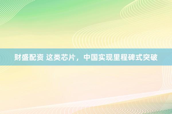 财盛配资 这类芯片，中国实现里程碑式突破