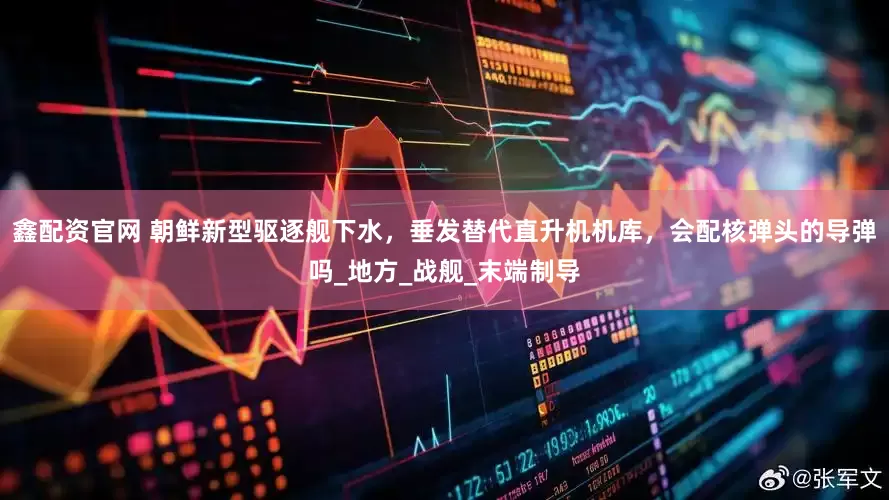 鑫配资官网 朝鲜新型驱逐舰下水，垂发替代直升机机库，会配核弹头的导弹吗_地方_战舰_末端制导