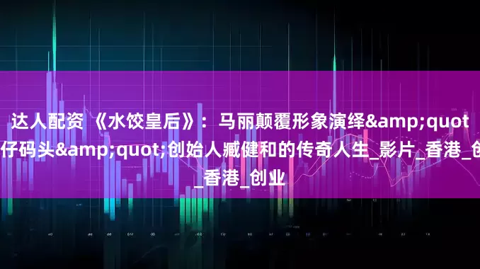 达人配资 《水饺皇后》：马丽颠覆形象演绎"湾仔码头"创始人臧健和的传奇人生_影片_香港_创业
