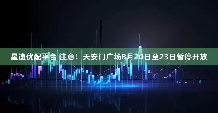 星速优配平台 注意！天安门广场8月20日至23日暂停开放