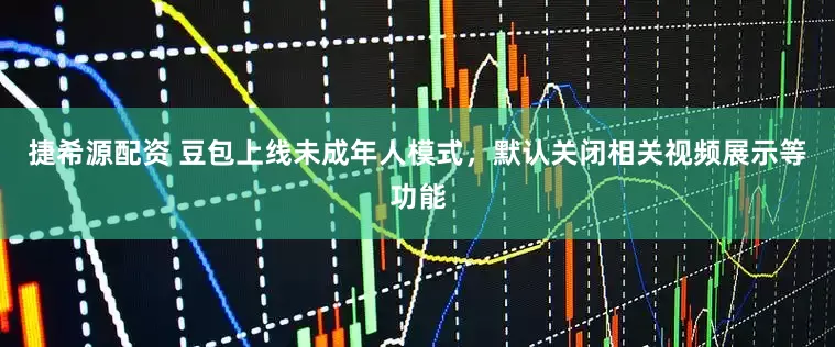 捷希源配资 豆包上线未成年人模式，默认关闭相关视频展示等功能