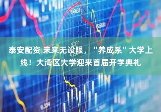 泰安配资 未来无设限，“养成系”大学上线！大湾区大学迎来首届开学典礼