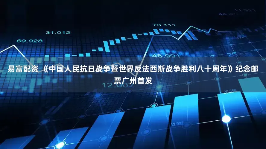 易富配资 《中国人民抗日战争暨世界反法西斯战争胜利八十周年》纪念邮票广州首发