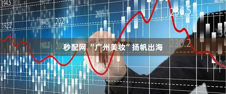 秒配网 “广州美妆”扬帆出海