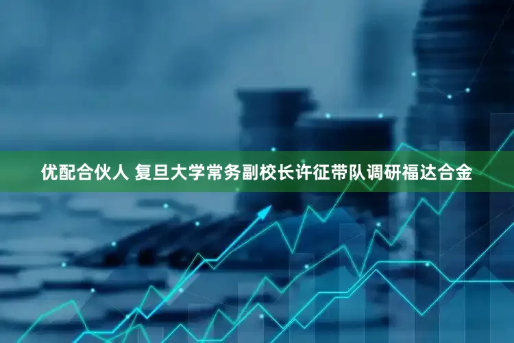优配合伙人 复旦大学常务副校长许征带队调研福达合金