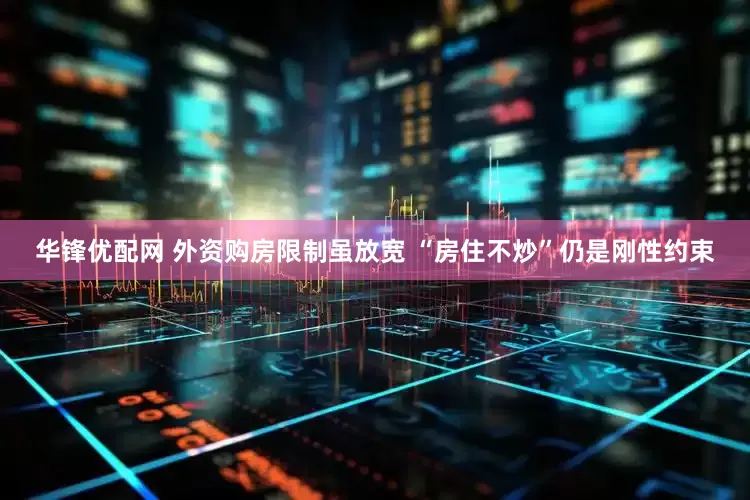 华锋优配网 外资购房限制虽放宽 “房住不炒”仍是刚性约束