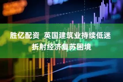 胜亿配资  英国建筑业持续低迷 折射经济复苏困境