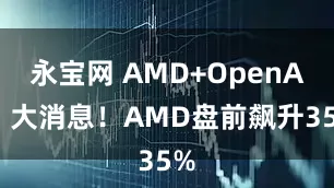 永宝网 AMD+OpenAI，大消息！AMD盘前飙升35%