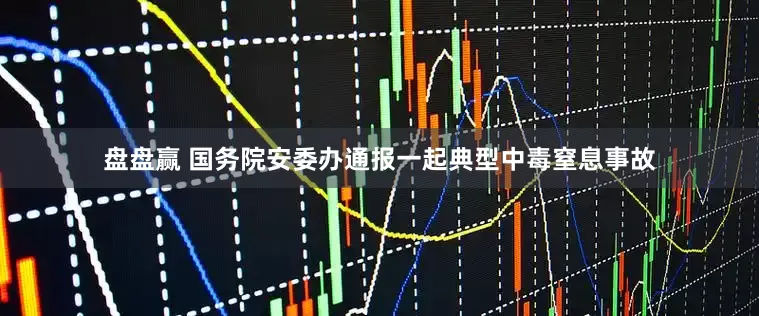 盘盘赢 国务院安委办通报一起典型中毒窒息事故