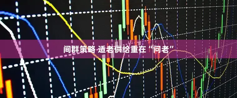 间群策略 适老供给重在“问老”