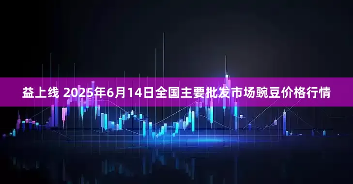 益上线 2025年6月14日全国主要批发市场豌豆价格行情