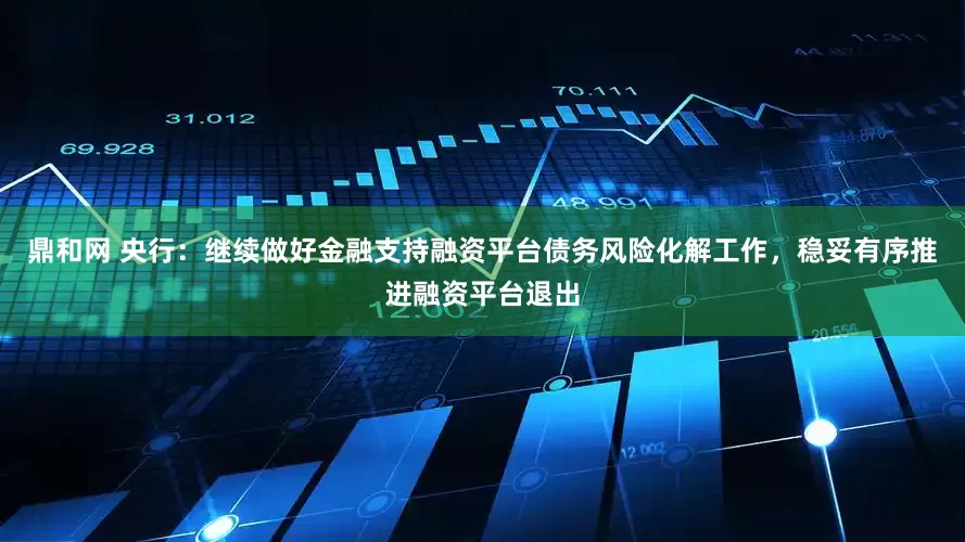 鼎和网 央行：继续做好金融支持融资平台债务风险化解工作，稳妥有序推进融资平台退出