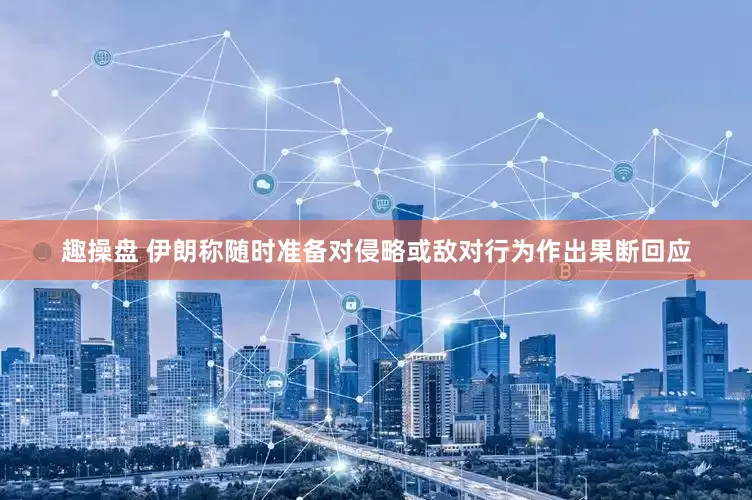 趣操盘 伊朗称随时准备对侵略或敌对行为作出果断回应