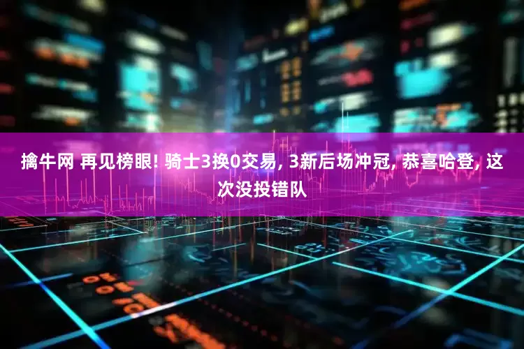 擒牛网 再见榜眼! 骑士3换0交易, 3新后场冲冠, 恭喜哈登, 这次没投错队