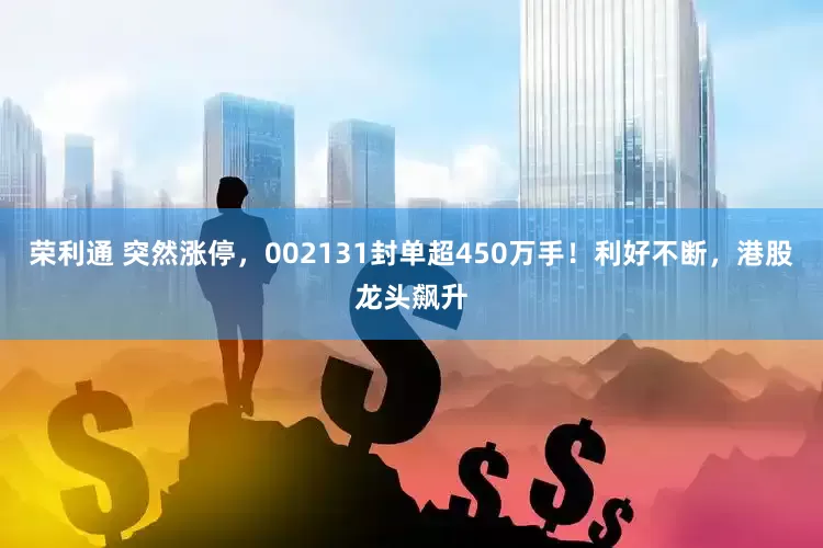 荣利通 突然涨停，002131封单超450万手！利好不断，港股龙头飙升