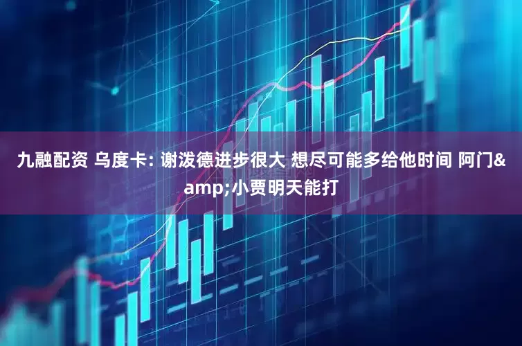 九融配资 乌度卡: 谢泼德进步很大 想尽可能多给他时间 阿门&小贾明天能打
