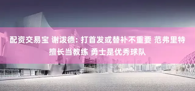 配资交易宝 谢泼德: 打首发或替补不重要 范弗里特擅长当教练 勇士是优秀球队