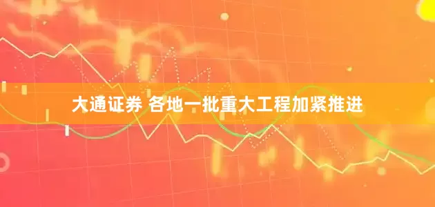 大通证券 各地一批重大工程加紧推进