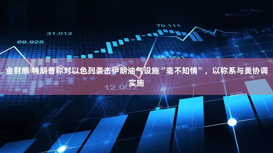 金财顺 特朗普称对以色列袭击伊朗油气设施“毫不知情”，以称系与美协调实施