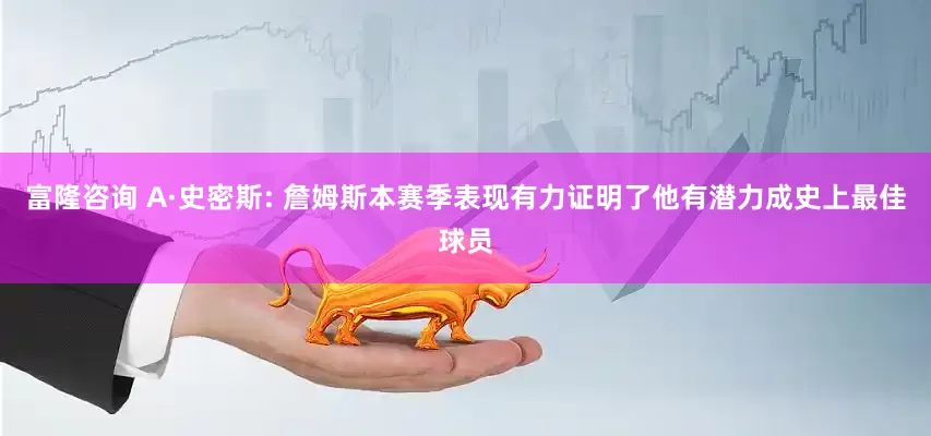 富隆咨询 A·史密斯: 詹姆斯本赛季表现有力证明了他有潜力成史上最佳球员