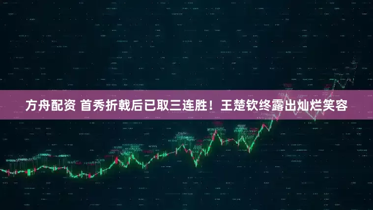 方舟配资 首秀折戟后已取三连胜！王楚钦终露出灿烂笑容